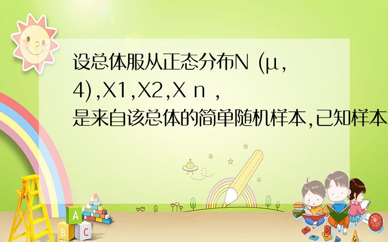 设总体服从正态分布N (μ,4),X1,X2,X n ,是来自该总体的简单随机样本,已知样本均值为x的平均值,E|x-μ|小于等于0.1 ,求n至少是几图片怎么看不到啊，倒了