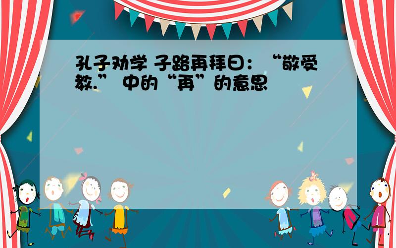 孔子劝学 子路再拜曰：“敬受教.” 中的“再”的意思