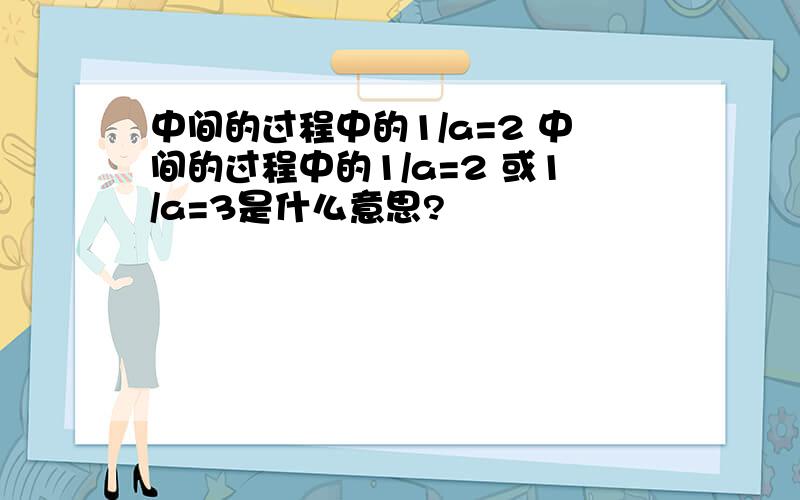 中间的过程中的1/a=2 中间的过程中的1/a=2 或1/a=3是什么意思?