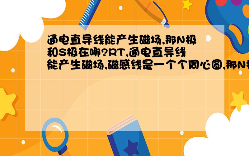 通电直导线能产生磁场,那N极和S极在哪?RT,通电直导线能产生磁场,磁感线是一个个同心圆,那N极和S极在哪?