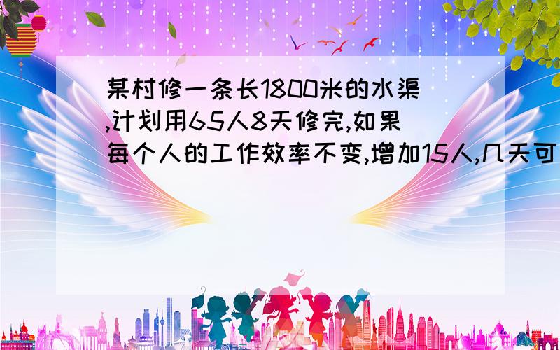 某村修一条长1800米的水渠,计划用65人8天修完,如果每个人的工作效率不变,增加15人,几天可以修完?