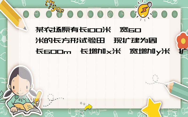 某农场原有长100米,宽60米的长方形试验田,现扩建为周长600m,长增加x米,宽增加y米,扩建后面积为S米.1.将y表示成x的函数,并写出自变量X得取值范围.2.将S表示成x的函数,并写出自变量X得取值范围