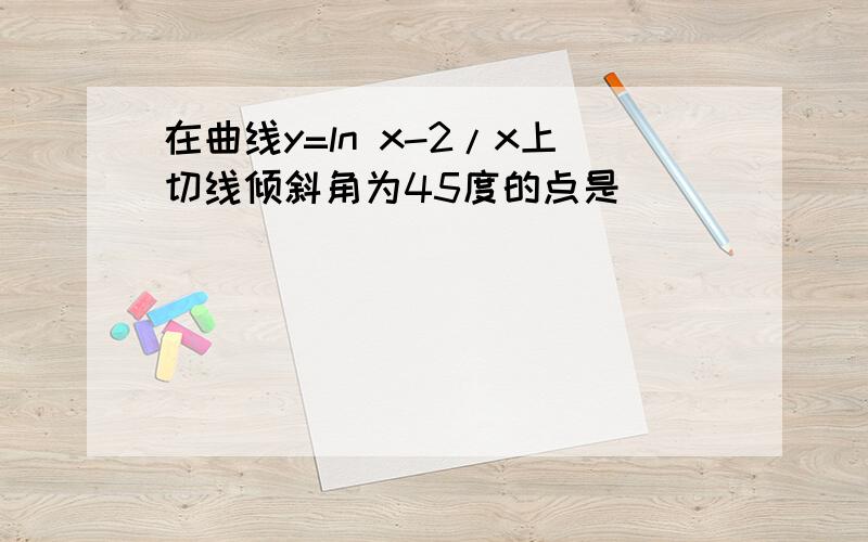 在曲线y=ln x-2/x上切线倾斜角为45度的点是