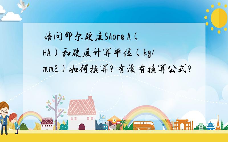 请问邵尔硬度Shore A(HA)和硬度计算单位(kg/mm2)如何换算?有没有换算公式?