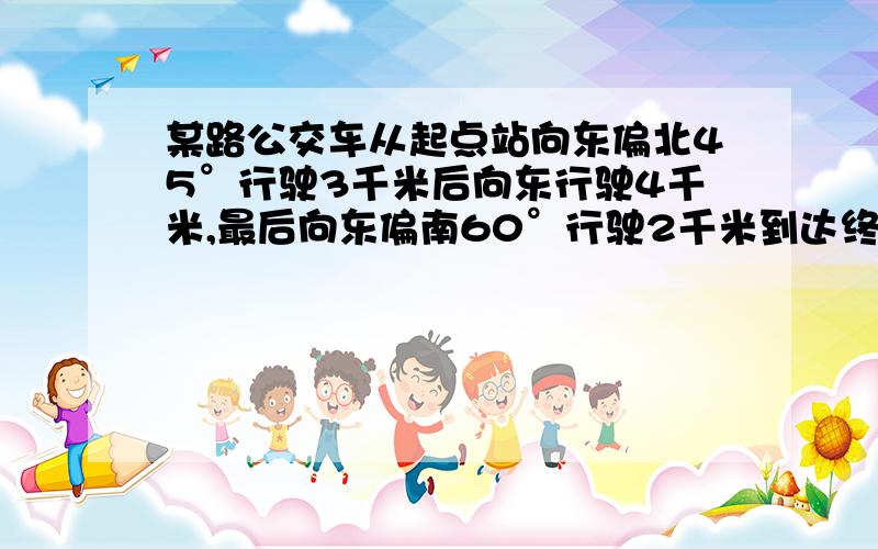 某路公交车从起点站向东偏北45°行驶3千米后向东行驶4千米,最后向东偏南60°行驶2千米到达终点站.根据以上要求,说一说公交车回程时所行驶的方向和路程.明天就要交了!