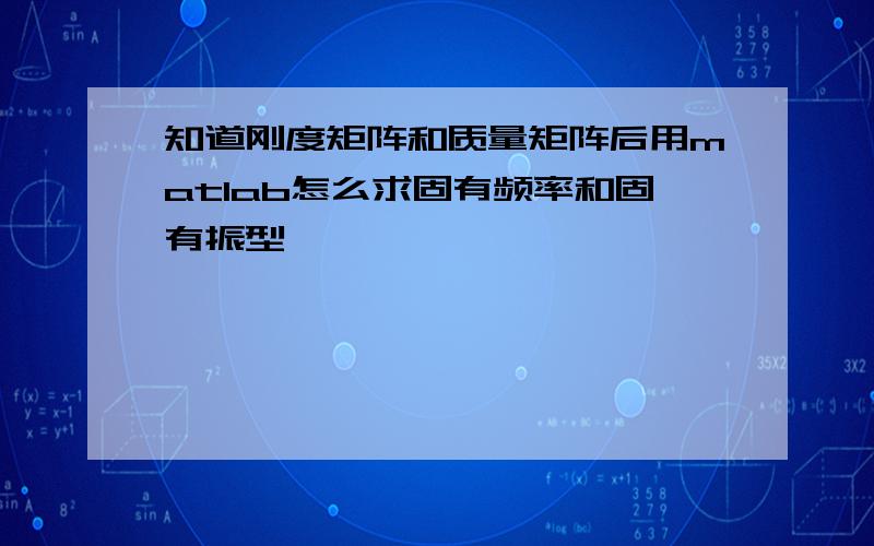 知道刚度矩阵和质量矩阵后用matlab怎么求固有频率和固有振型