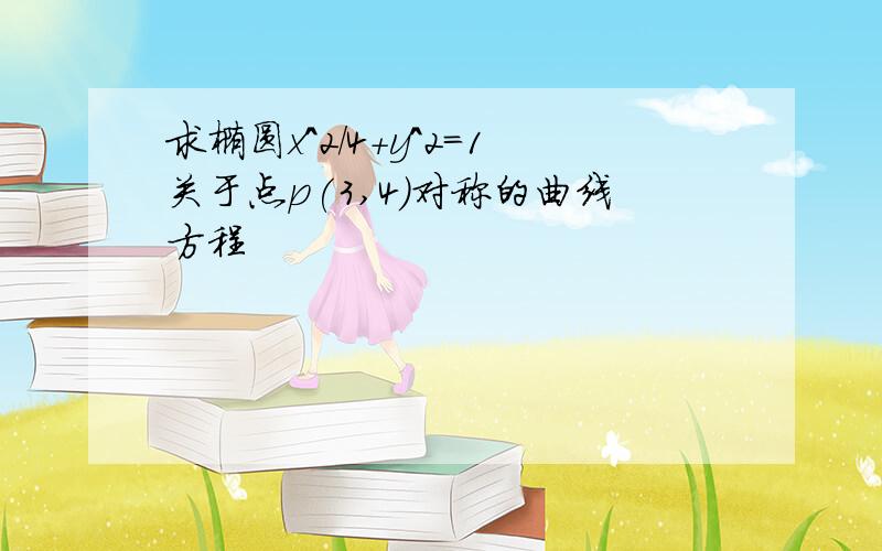 求椭圆x^2/4+y^2=1关于点p(3,4)对称的曲线方程