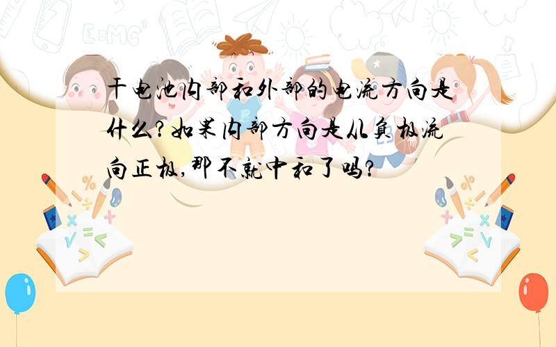 干电池内部和外部的电流方向是什么?如果内部方向是从负极流向正极,那不就中和了吗?