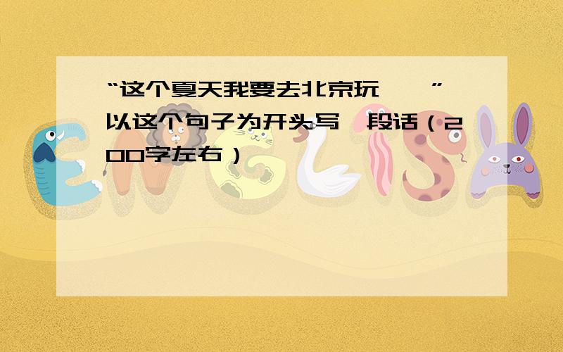 “这个夏天我要去北京玩……”以这个句子为开头写一段话（200字左右）