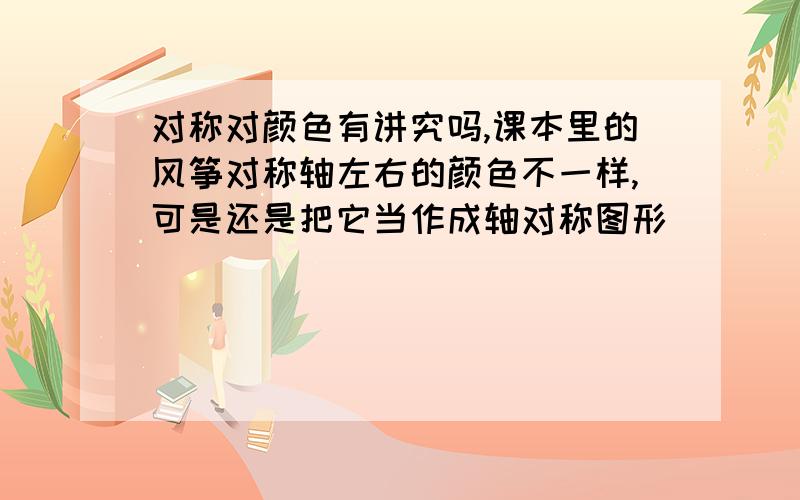 对称对颜色有讲究吗,课本里的风筝对称轴左右的颜色不一样,可是还是把它当作成轴对称图形