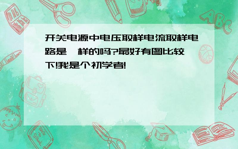 开关电源中电压取样电流取样电路是一样的吗?最好有图比较一下!我是个初学者!