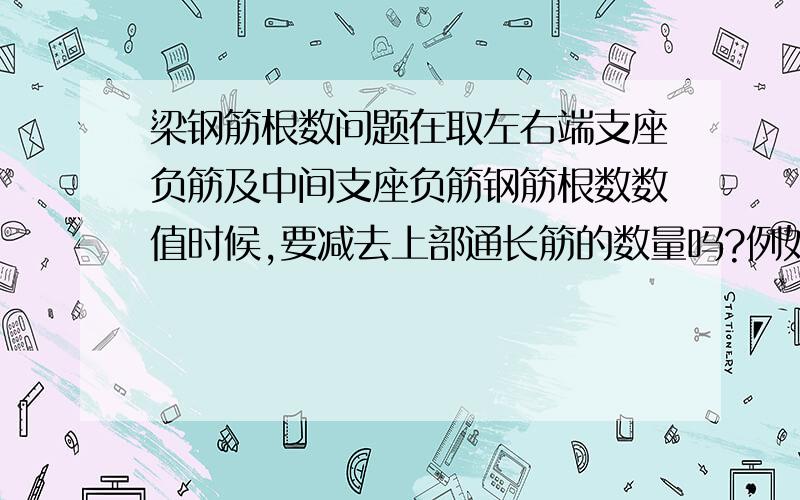 梁钢筋根数问题在取左右端支座负筋及中间支座负筋钢筋根数数值时候,要减去上部通长筋的数量吗?例如2￠20的通长筋,左端支座负筋为3￠20,右支座负筋为3￠20,中间支座负筋为33￠2020,梁长为7