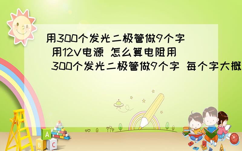 用300个发光二极管做9个字 用12V电源 怎么算电阻用 300个发光二极管做9个字 每个字大概用30个发光二极管 用12V电源 怎么算电阻