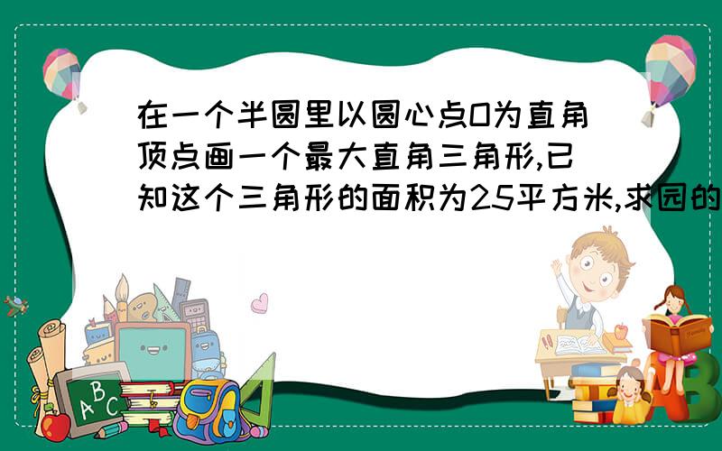 在一个半圆里以圆心点O为直角顶点画一个最大直角三角形,已知这个三角形的面积为25平方米,求园的面积?