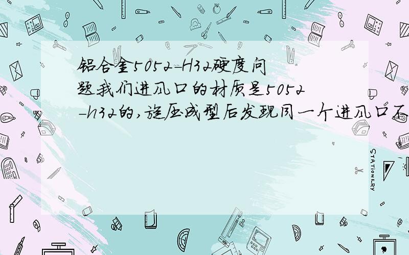 铝合金5052-H32硬度问题我们进风口的材质是5052-h32的,旋压成型后发现同一个进风口不同的地方硬度差别很大,请问是材质本身问题,还是加工过程中硬度发生变化呢?