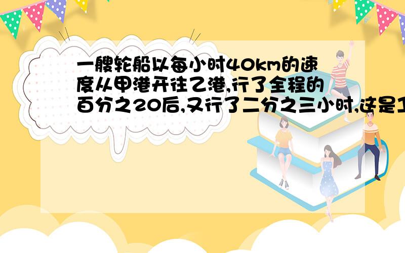 一艘轮船以每小时40km的速度从甲港开往乙港,行了全程的百分之20后,又行了二分之三小时,这是卫星的路程已行的路程的比是3比1,甲乙两港相聚多少km?