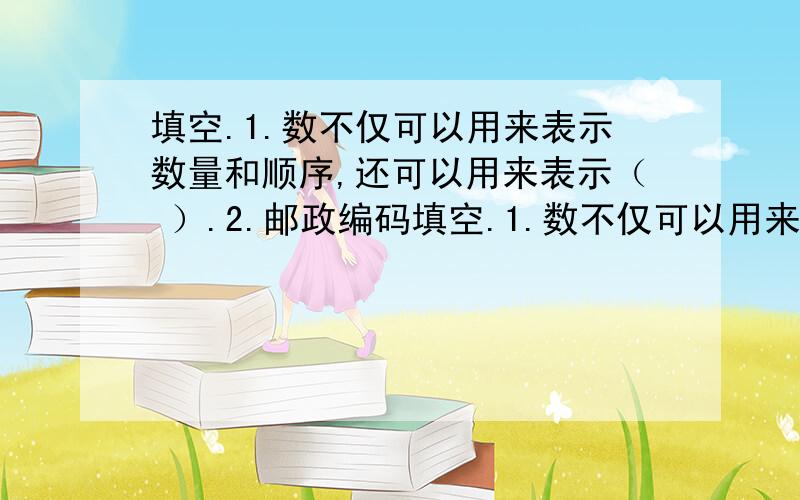 填空.1.数不仅可以用来表示数量和顺序,还可以用来表示（ ）.2.邮政编码填空.1.数不仅可以用来表示数量和顺序,还可以用来表示（ ）.2.邮政编码是由（ ）位数字组成的,前两位数字表示（ ）