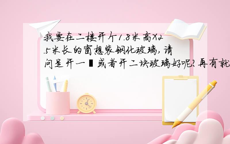 我要在二楼开个1.8米高X2.5米长的窗想装钢化玻璃,请问是开一坱或者开二块玻璃好呢?再有就是点装钢化玻璃呢?请详细教说,