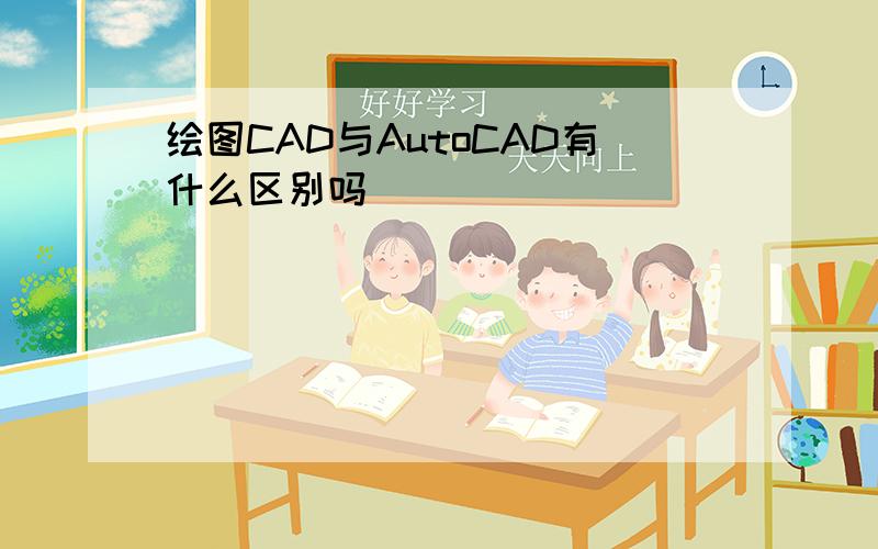 绘图CAD与AutoCAD有什么区别吗