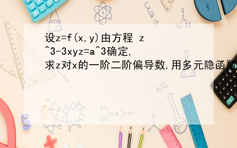 设z=f(x,y)由方程 z^3-3xyz=a^3确定,求z对x的一阶二阶偏导数,用多元隐函数求导法,