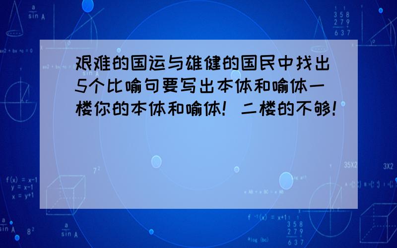 艰难的国运与雄健的国民中找出5个比喻句要写出本体和喻体一楼你的本体和喻体！二楼的不够！