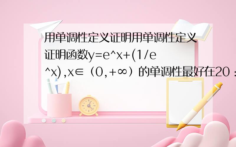 用单调性定义证明用单调性定义证明函数y=e^x+(1/e^x),x∈（0,+∞）的单调性最好在20：00之前给出正解啦3Q~