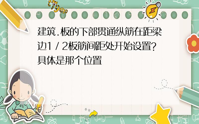 建筑.板的下部贯通纵筋在距梁边1／2板筋间距处开始设置?具体是那个位置