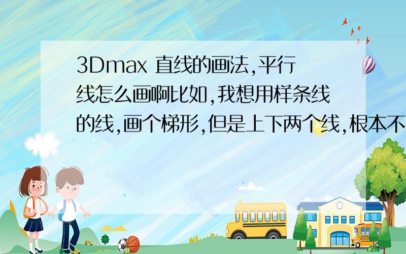 3Dmax 直线的画法,平行线怎么画啊比如,我想用样条线的线,画个梯形,但是上下两个线,根本不能把握平行.或者我想画直角,也是没个标准的直角,我记得是按什么键,再画就可以了,但不懂哪个键,