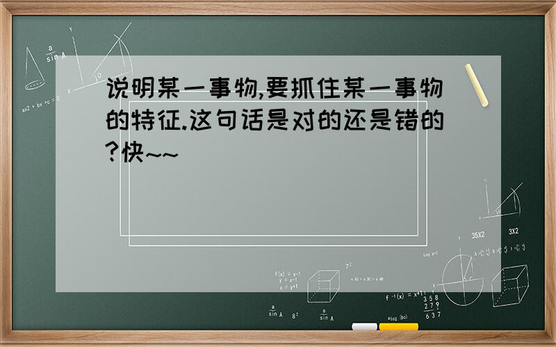 说明某一事物,要抓住某一事物的特征.这句话是对的还是错的?快~~