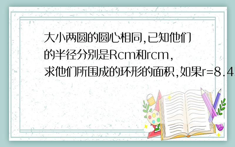 大小两圆的圆心相同,已知他们的半径分别是Rcm和rcm,求他们所围成的环形的面积,如果r=8.45,r=3.45呢?（π=3.14）