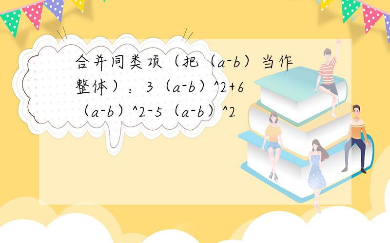 合并同类项（把（a-b）当作整体）：3（a-b）^2+6（a-b）^2-5（a-b）^2