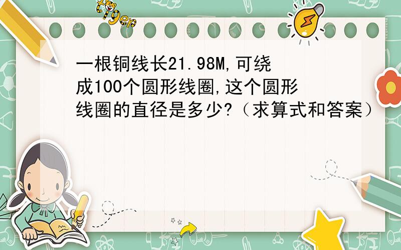 一根铜线长21.98M,可绕成100个圆形线圈,这个圆形线圈的直径是多少?（求算式和答案）