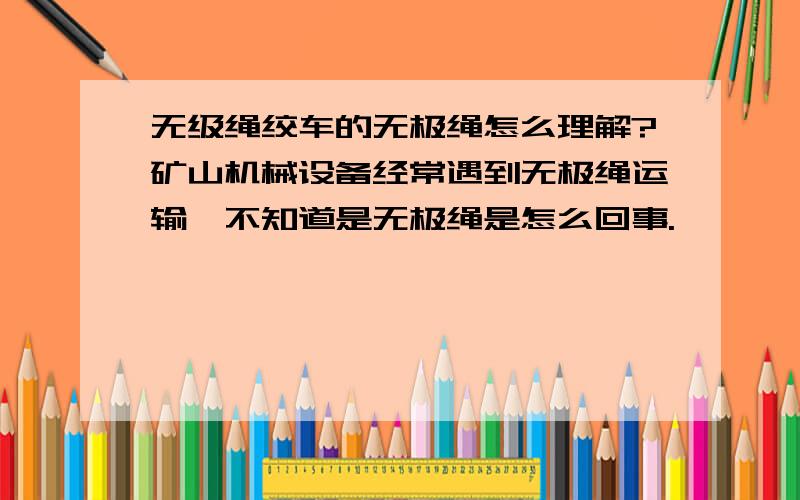 无级绳绞车的无极绳怎么理解?矿山机械设备经常遇到无极绳运输,不知道是无极绳是怎么回事.