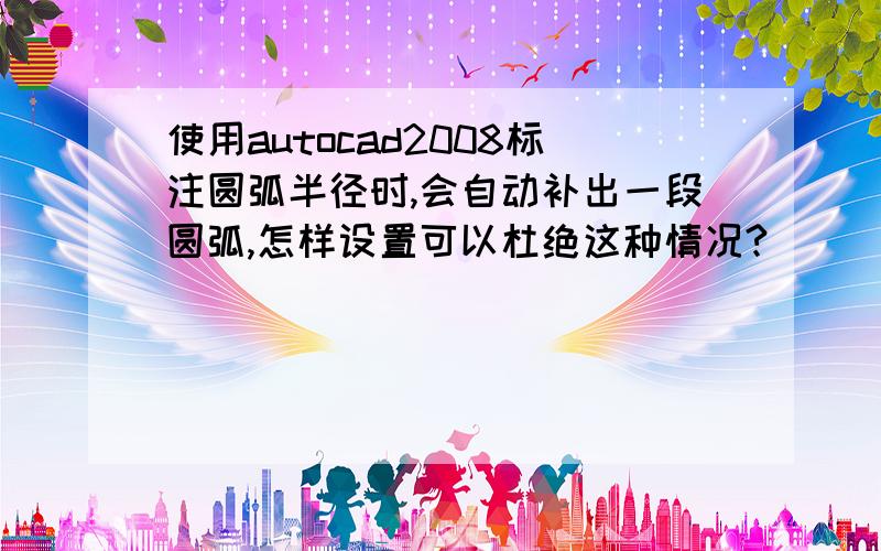 使用autocad2008标注圆弧半径时,会自动补出一段圆弧,怎样设置可以杜绝这种情况?