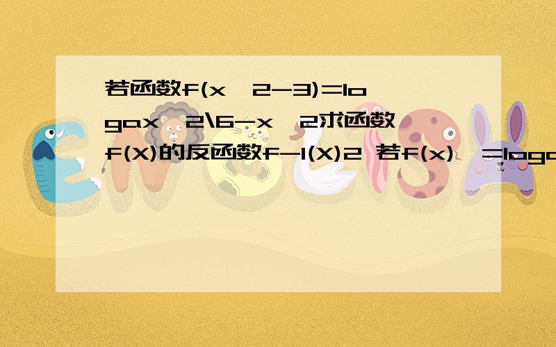 若函数f(x*2-3)=logax*2\6-x*2求函数f(X)的反函数f-1(X)2 若f(x)>=loga2x,求x的取值范围若f-1(x)