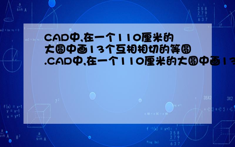 CAD中,在一个110厘米的大圆中画13个互相相切的等圆.CAD中,在一个110厘米的大圆中画13个互相相切的等圆,与大圆相切的六个小圆的切点连线刚好是大圆的正六边形,正中间一个小圆,其中为分布5