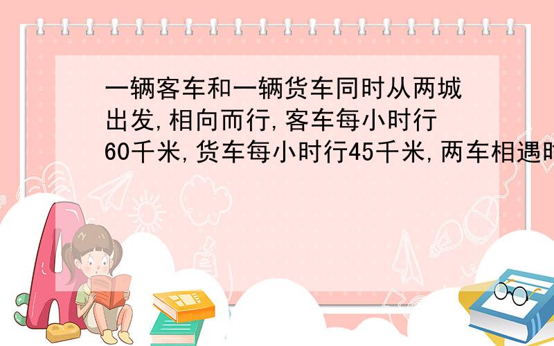 一辆客车和一辆货车同时从两城出发,相向而行,客车每小时行60千米,货车每小时行45千米,两车相遇时客车比货车多行22.5千米,求两车开出后几小时相遇?两个城市相距多少千米?(用方程解)