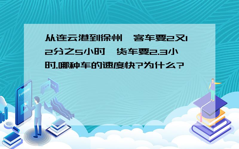 从连云港到徐州,客车要2又12分之5小时,货车要2.3小时.哪种车的速度快?为什么?