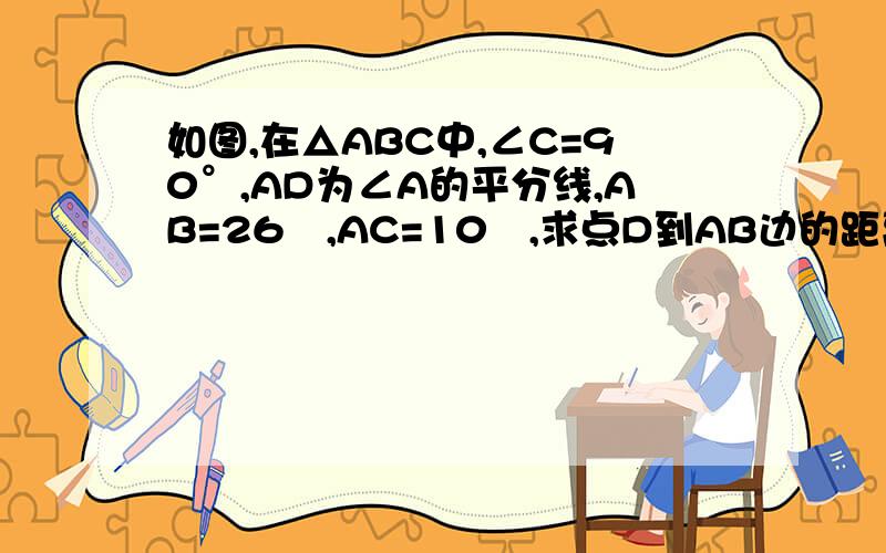 如图,在△ABC中,∠C=90°,AD为∠A的平分线,AB=26㎝,AC=10㎝,求点D到AB边的距离