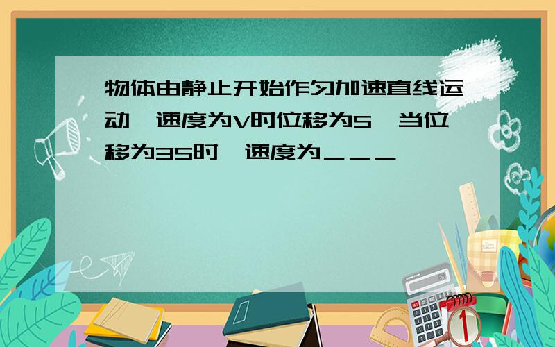 物体由静止开始作匀加速直线运动,速度为V时位移为S,当位移为3S时,速度为＿＿＿