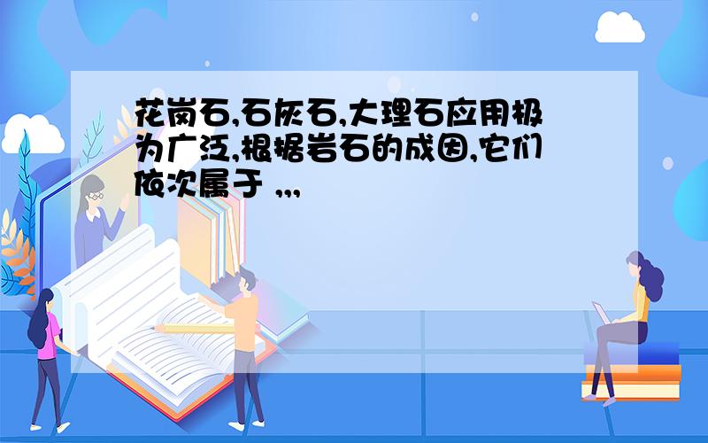 花岗石,石灰石,大理石应用极为广泛,根据岩石的成因,它们依次属于 ,,,