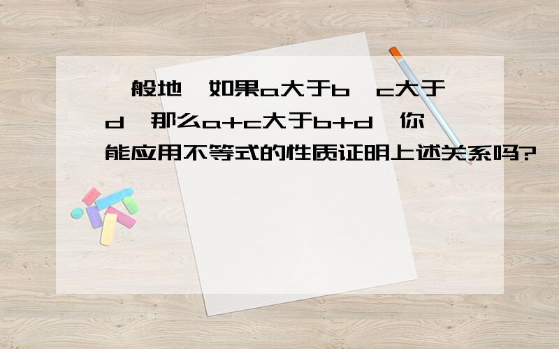 一般地,如果a大于b,c大于d,那么a+c大于b+d,你能应用不等式的性质证明上述关系吗?