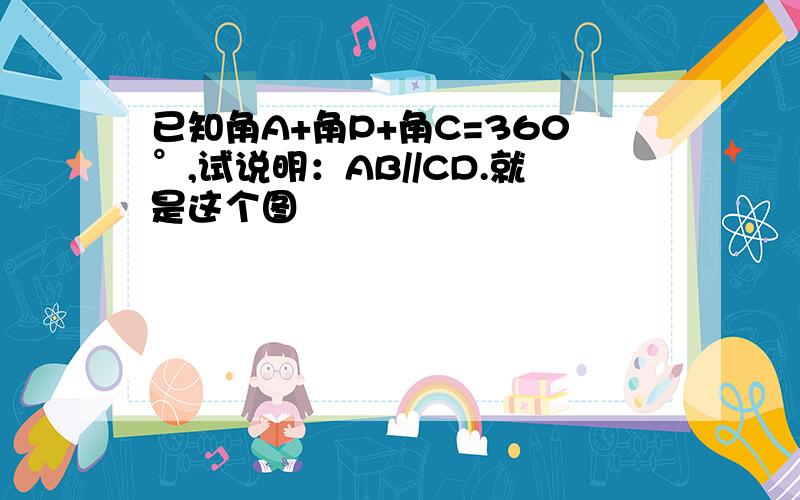 已知角A+角P+角C=360°,试说明：AB//CD.就是这个图