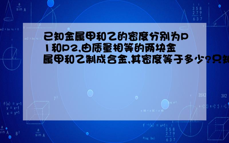 已知金属甲和乙的密度分别为P1和P2,由质量相等的两块金属甲和乙制成合金,其密度等于多少?只知道质量相同,并不知道体积相同