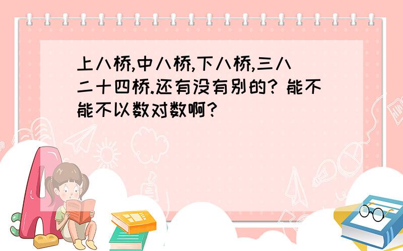 上八桥,中八桥,下八桥,三八二十四桥.还有没有别的？能不能不以数对数啊？