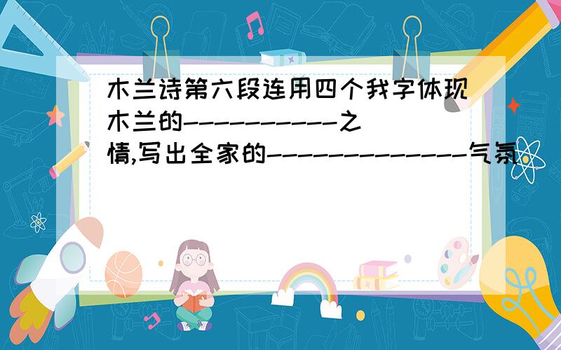 木兰诗第六段连用四个我字体现木兰的----------之情,写出全家的-------------气氛