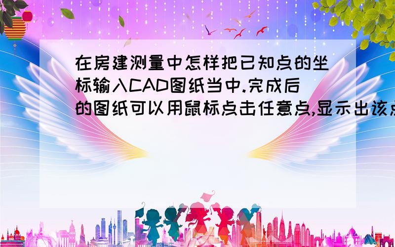 在房建测量中怎样把已知点的坐标输入CAD图纸当中.完成后的图纸可以用鼠标点击任意点,显示出该点的坐标