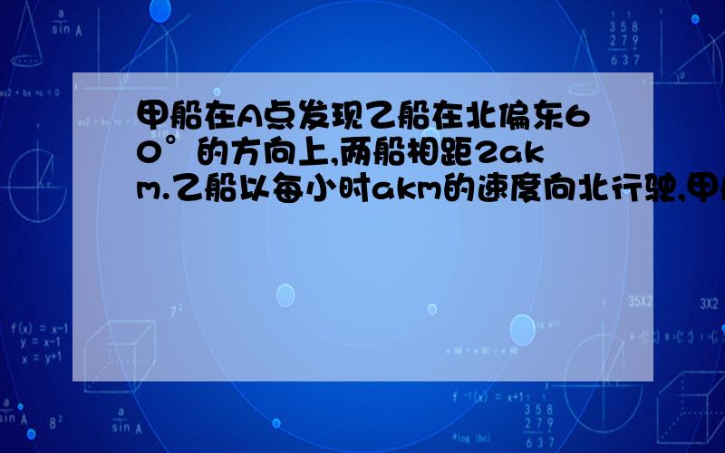 甲船在A点发现乙船在北偏东60°的方向上,两船相距2akm.乙船以每小时akm的速度向北行驶,甲船以√3akm/h的速度向乙船追去.甲船沿着什么方向前进,才能在最短时间内追上乙船?