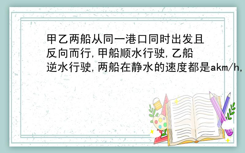 甲乙两船从同一港口同时出发且反向而行,甲船顺水行驶,乙船逆水行驶,两船在静水的速度都是akm/h,水流速度是5km/h,2h后甲船比乙船多航行多少km?