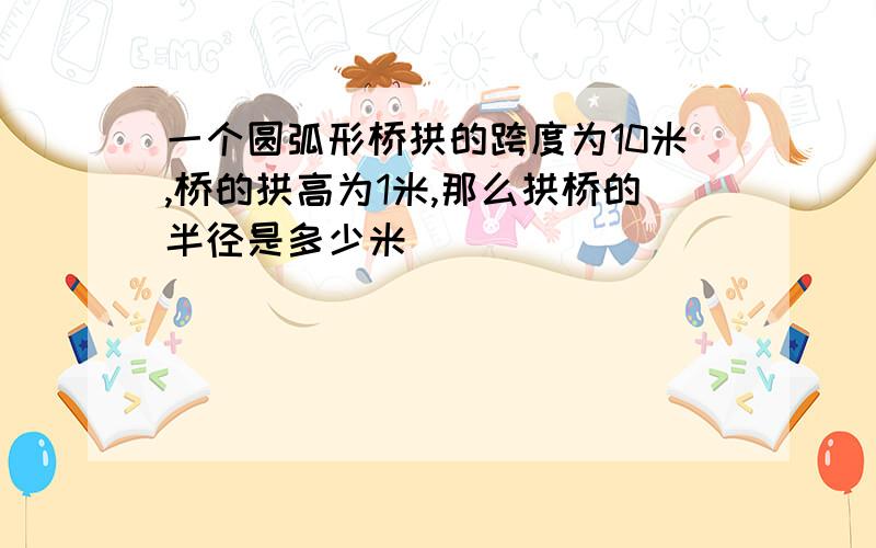 一个圆弧形桥拱的跨度为10米,桥的拱高为1米,那么拱桥的半径是多少米